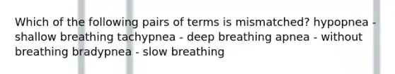 Which of the following pairs of terms is mismatched? hypopnea - shallow breathing tachypnea - deep breathing apnea - without breathing bradypnea - slow breathing