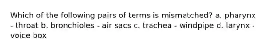 Which of the following pairs of terms is mismatched? a. pharynx - throat b. bronchioles - air sacs c. trachea - windpipe d. larynx - voice box