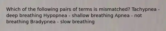 Which of the following pairs of terms is mismatched? Tachypnea - deep breathing Hypopnea - shallow breathing Apnea - not breathing Bradypnea - slow breathing