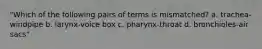 "Which of the following pairs of terms is mismatched? a. trachea-windpipe b. larynx-voice box c. pharynx-throat d. bronchioles-air sacs"