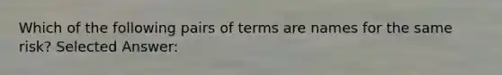 Which of the following pairs of terms are names for the same risk? Selected Answer: