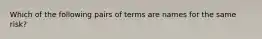 Which of the following pairs of terms are names for the same risk?