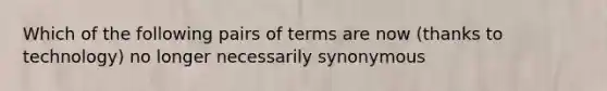 Which of the following pairs of terms are now (thanks to technology) no longer necessarily synonymous