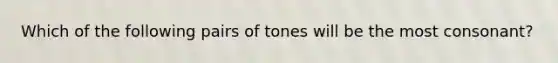 Which of the following pairs of tones will be the most consonant?