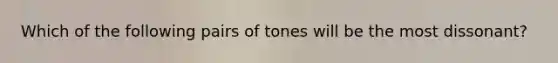 Which of the following pairs of tones will be the most dissonant?