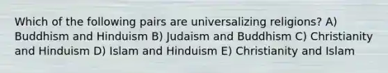 Which of the following pairs are universalizing religions? A) Buddhism and Hinduism B) Judaism and Buddhism C) Christianity and Hinduism D) Islam and Hinduism E) Christianity and Islam