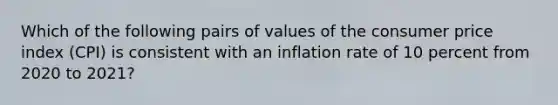 Which of the following pairs of values of the consumer price index (CPI) is consistent with an inflation rate of 10 percent from 2020 to 2021?