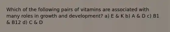 Which of the following pairs of vitamins are associated with many roles in growth and development? a) E & K b) A & D c) B1 & B12 d) C & D