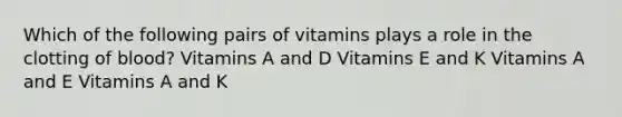 Which of the following pairs of vitamins plays a role in the clotting of blood? Vitamins A and D Vitamins E and K Vitamins A and E Vitamins A and K