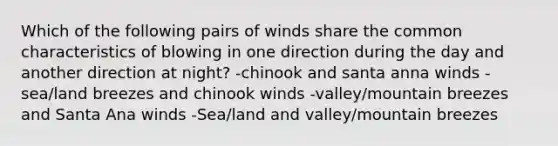 Which of the following pairs of winds share the common characteristics of blowing in one direction during the day and another direction at night? -chinook and santa anna winds -sea/land breezes and chinook winds -valley/mountain breezes and Santa Ana winds -Sea/land and valley/mountain breezes