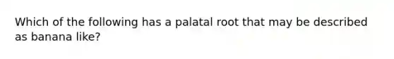 Which of the following has a palatal root that may be described as banana like?