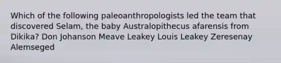 Which of the following paleoanthropologists led the team that discovered Selam, the baby Australopithecus afarensis from Dikika? Don Johanson Meave Leakey Louis Leakey Zeresenay Alemseged