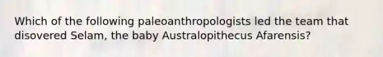 Which of the following paleoanthropologists led the team that disovered Selam, the baby Australopithecus Afarensis?