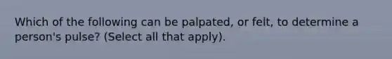 Which of the following can be palpated, or felt, to determine a person's pulse? (Select all that apply).