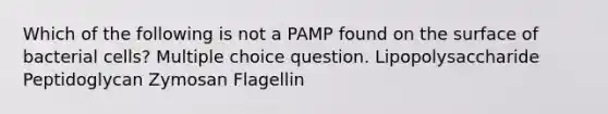 Which of the following is not a PAMP found on the surface of bacterial cells? Multiple choice question. Lipopolysaccharide Peptidoglycan Zymosan Flagellin