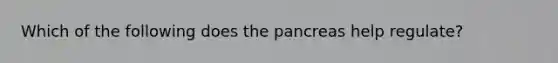 Which of the following does the pancreas help regulate?