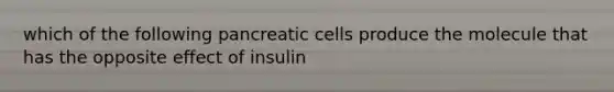 which of the following pancreatic cells produce the molecule that has the opposite effect of insulin