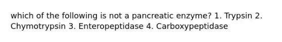 which of the following is not a pancreatic enzyme? 1. Trypsin 2. Chymotrypsin 3. Enteropeptidase 4. Carboxypeptidase