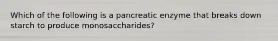 Which of the following is a pancreatic enzyme that breaks down starch to produce monosaccharides?