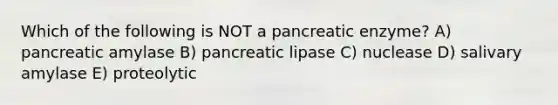 Which of the following is NOT a pancreatic enzyme? A) pancreatic amylase B) pancreatic lipase C) nuclease D) salivary amylase E) proteolytic