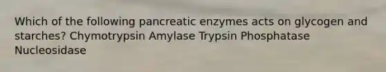 Which of the following pancreatic enzymes acts on glycogen and starches? Chymotrypsin Amylase Trypsin Phosphatase Nucleosidase