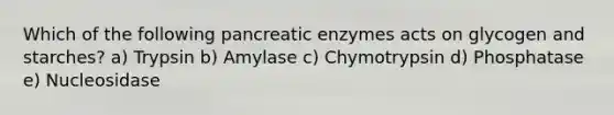 Which of the following pancreatic enzymes acts on glycogen and starches? a) Trypsin b) Amylase c) Chymotrypsin d) Phosphatase e) Nucleosidase