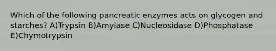 Which of the following pancreatic enzymes acts on glycogen and starches? A)Trypsin B)Amylase C)Nucleosidase D)Phosphatase E)Chymotrypsin