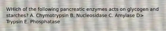 WHich of the following pancreatic enzymes acts on glycogen and starches? A. Chymotrypsin B. Nucleosidase C. Amylase D> Trypsin E. Phosphatase