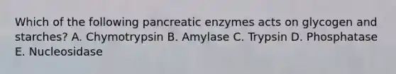 Which of the following pancreatic enzymes acts on glycogen and starches? A. Chymotrypsin B. Amylase C. Trypsin D. Phosphatase E. Nucleosidase