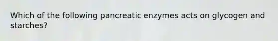 Which of the following pancreatic enzymes acts on glycogen and starches?