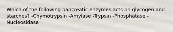 Which of the following pancreatic enzymes acts on glycogen and starches? -Chymotrypsin -Amylase -Trypsin -Phosphatase -Nucleosidase