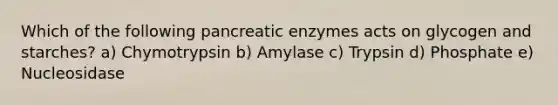 Which of the following pancreatic enzymes acts on glycogen and starches? a) Chymotrypsin b) Amylase c) Trypsin d) Phosphate e) Nucleosidase