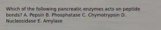 Which of the following pancreatic enzymes acts on peptide bonds? A. Pepsin B. Phosphatase C. Chymotrypsin D. Nucleosidase E. Amylase