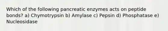 Which of the following pancreatic enzymes acts on peptide bonds? a) Chymotrypsin b) Amylase c) Pepsin d) Phosphatase e) Nucleosidase