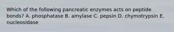 Which of the following pancreatic enzymes acts on peptide bonds? A. phosphatase B. amylase C. pepsin D. chymotrypsin E. nucleosidase