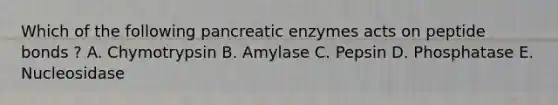 Which of the following pancreatic enzymes acts on peptide bonds ? A. Chymotrypsin B. Amylase C. Pepsin D. Phosphatase E. Nucleosidase