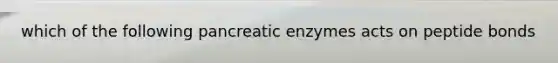 which of the following pancreatic enzymes acts on peptide bonds