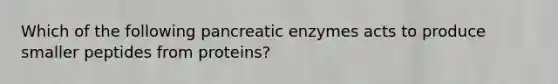 Which of the following pancreatic enzymes acts to produce smaller peptides from proteins?