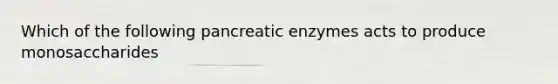 Which of the following pancreatic enzymes acts to produce monosaccharides