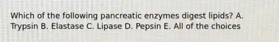 Which of the following pancreatic enzymes digest lipids? A. Trypsin B. Elastase C. Lipase D. Pepsin E. All of the choices