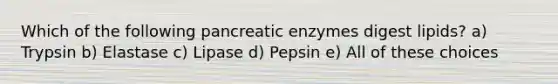 Which of the following pancreatic enzymes digest lipids? a) Trypsin b) Elastase c) Lipase d) Pepsin e) All of these choices