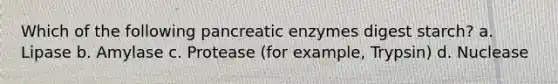 Which of the following pancreatic enzymes digest starch? a. Lipase b. Amylase c. Protease (for example, Trypsin) d. Nuclease