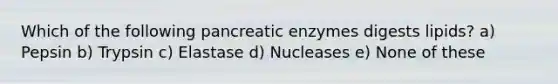 Which of the following pancreatic enzymes digests lipids? a) Pepsin b) Trypsin c) Elastase d) Nucleases e) None of these