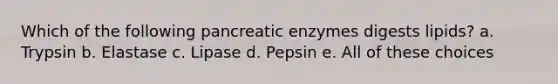 Which of the following pancreatic enzymes digests lipids? a. Trypsin b. Elastase c. Lipase d. Pepsin e. All of these choices