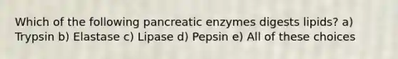 Which of the following pancreatic enzymes digests lipids? a) Trypsin b) Elastase c) Lipase d) Pepsin e) All of these choices