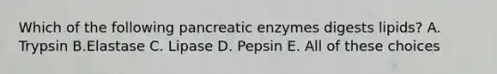 Which of the following pancreatic enzymes digests lipids? A. Trypsin B.Elastase C. Lipase D. Pepsin E. All of these choices