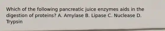 Which of the following pancreatic juice enzymes aids in the digestion of proteins? A. Amylase B. Lipase C. Nuclease D. Trypsin