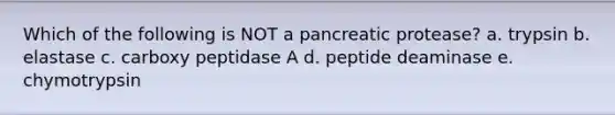 Which of the following is NOT a pancreatic protease? a. trypsin b. elastase c. carboxy peptidase A d. peptide deaminase e. chymotrypsin