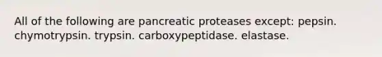 All of the following are pancreatic proteases except: pepsin. chymotrypsin. trypsin. carboxypeptidase. elastase.