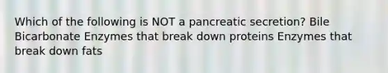 Which of the following is NOT a pancreatic secretion? Bile Bicarbonate Enzymes that break down proteins Enzymes that break down fats